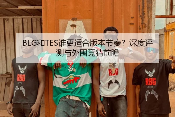 BLG和TES谁更适合版本节奏？深度评测与外围竞猜前瞻