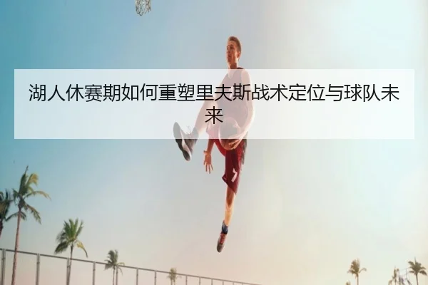 湖人休赛期如何重塑里夫斯战术定位与球队未来