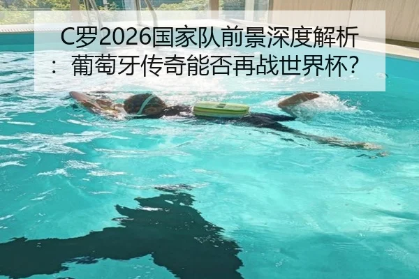 C罗2026国家队前景深度解析：葡萄牙传奇能否再战世界杯？