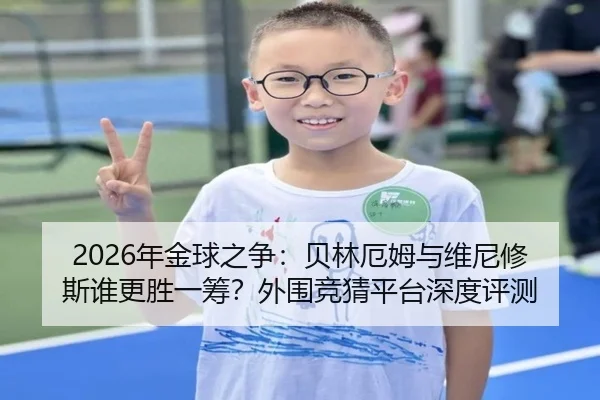2026年金球之争：贝林厄姆与维尼修斯谁更胜一筹？外围竞猜平台深度评测