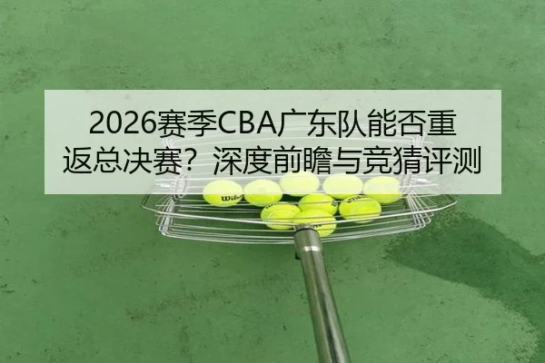 2026赛季CBA广东队能否重返总决赛？深度前瞻与竞猜评测