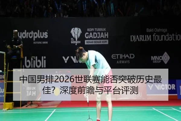 中国男排2026世联赛能否突破历史最佳？深度前瞻与平台评测